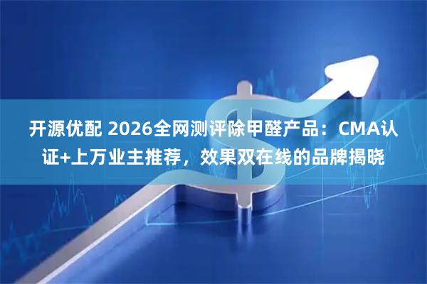 开源优配 2026全网测评除甲醛产品:CMA认证+上万业主推荐,效果双在线的品牌揭晓