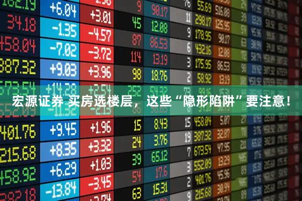 宏源证券 买房选楼层，这些“隐形陷阱”要注意！