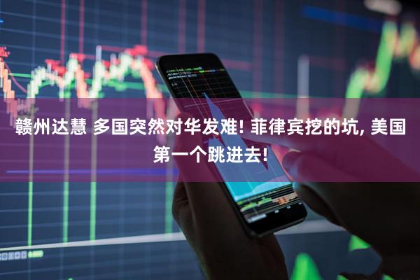 赣州达慧 多国突然对华发难! 菲律宾挖的坑, 美国第一个跳进去!