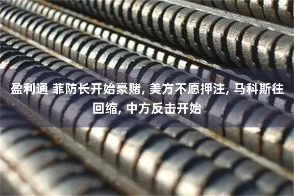 盈利通 菲防长开始豪赌, 美方不愿押注, 马科斯往回缩, 中方反击开始