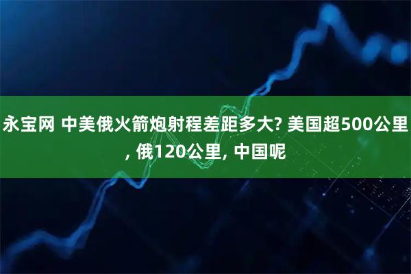 永宝网 中美俄火箭炮射程差距多大? 美国超500公里, 俄120公里, 中国呢